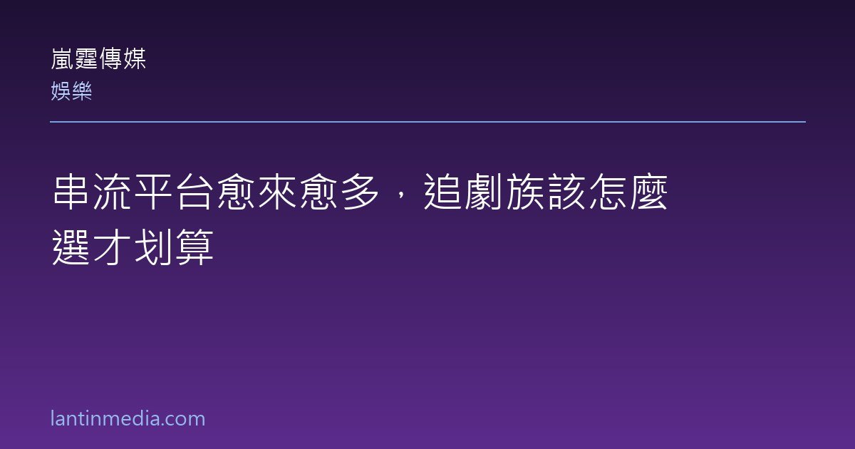串流平台愈來愈多，追劇族該怎麼選才划算